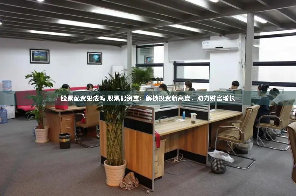 股票配资犯法吗 股票配资宝：解锁投资新高度，助力财富增长