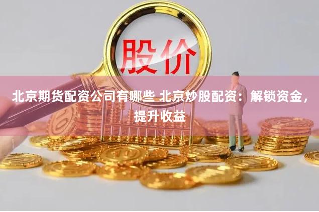 北京期货配资公司有哪些 北京炒股配资：解锁资金，提升收益