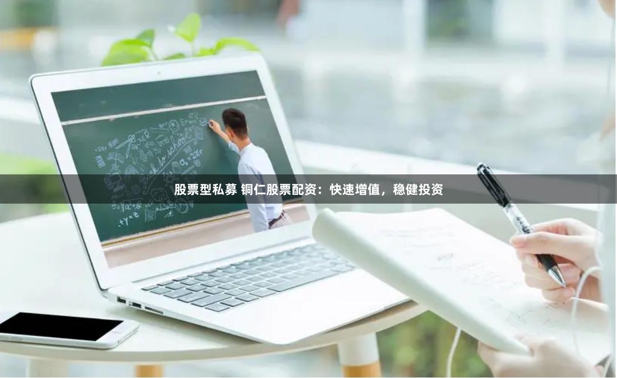 股票型私募 铜仁股票配资：快速增值，稳健投资