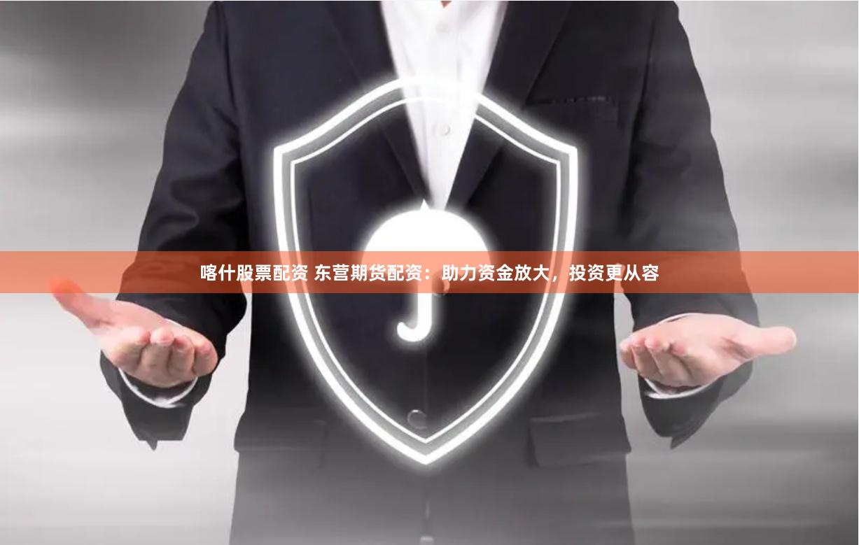 喀什股票配资 东营期货配资：助力资金放大，投资更从容