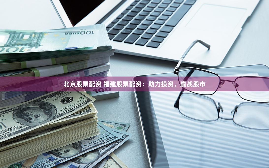北京股票配资 福建股票配资：助力投资，赢战股市