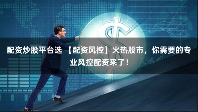 配资炒股平台选 【配资风控】火热股市，你需要的专业风控配资来了！