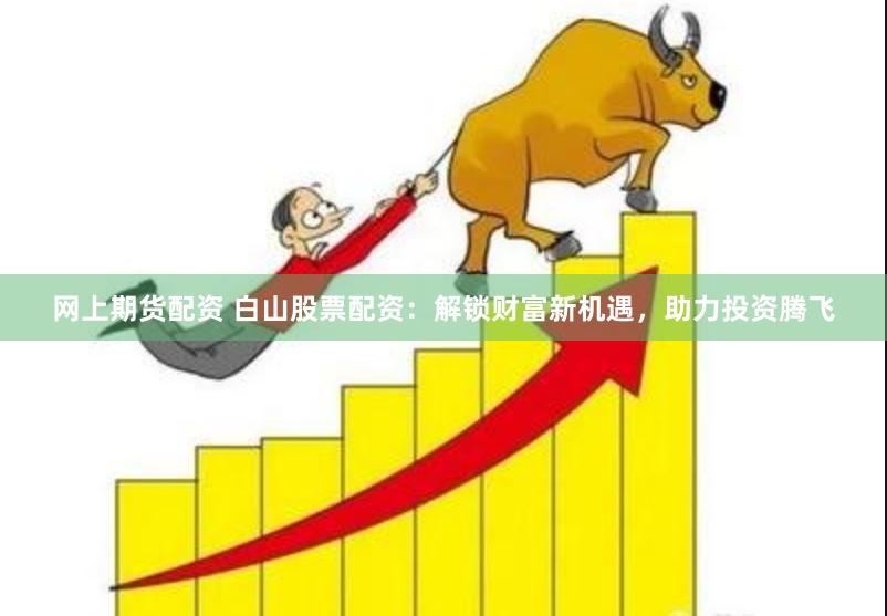 网上期货配资 白山股票配资：解锁财富新机遇，助力投资腾飞