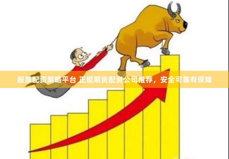 股票配资策略平台 正规期货配资公司推荐，安全可靠有保障