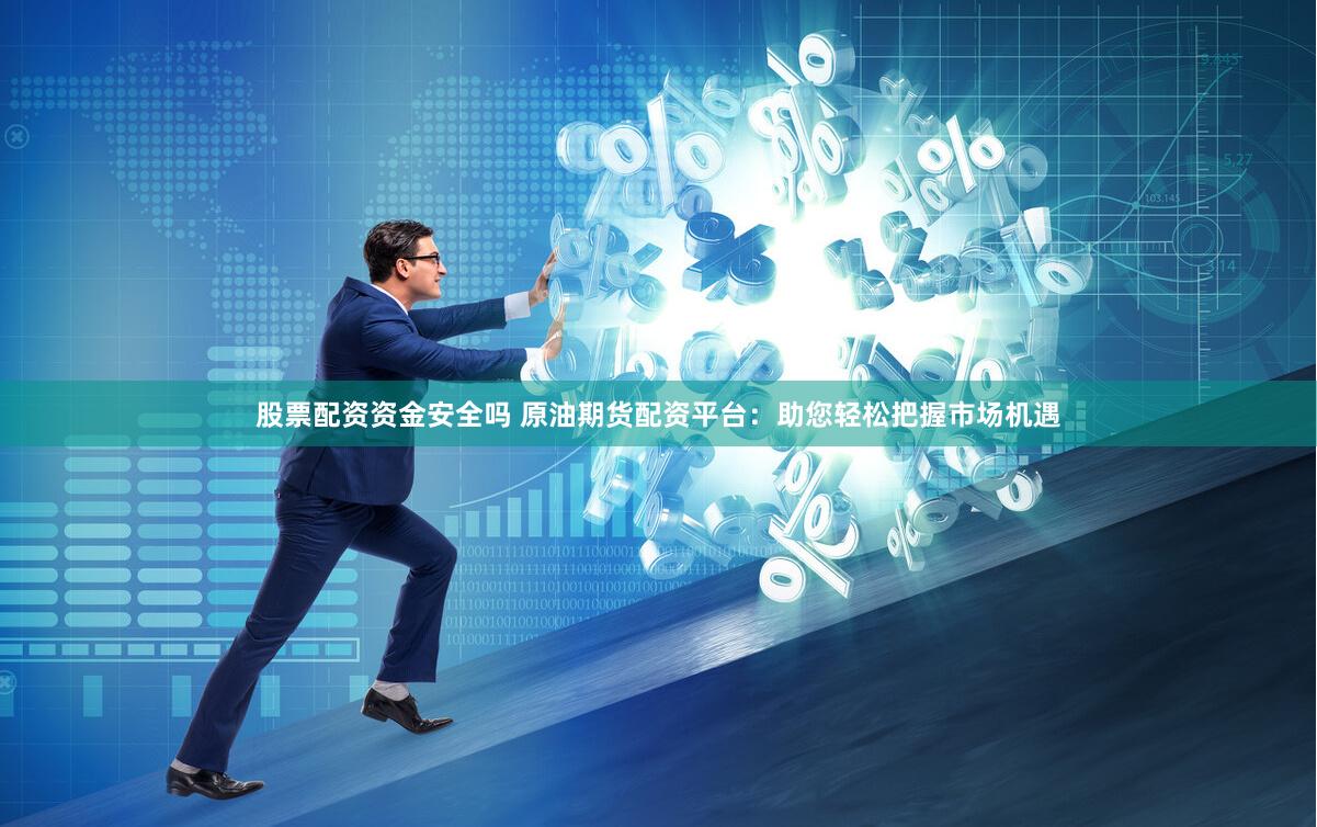 股票配资资金安全吗 原油期货配资平台：助您轻松把握市场机遇