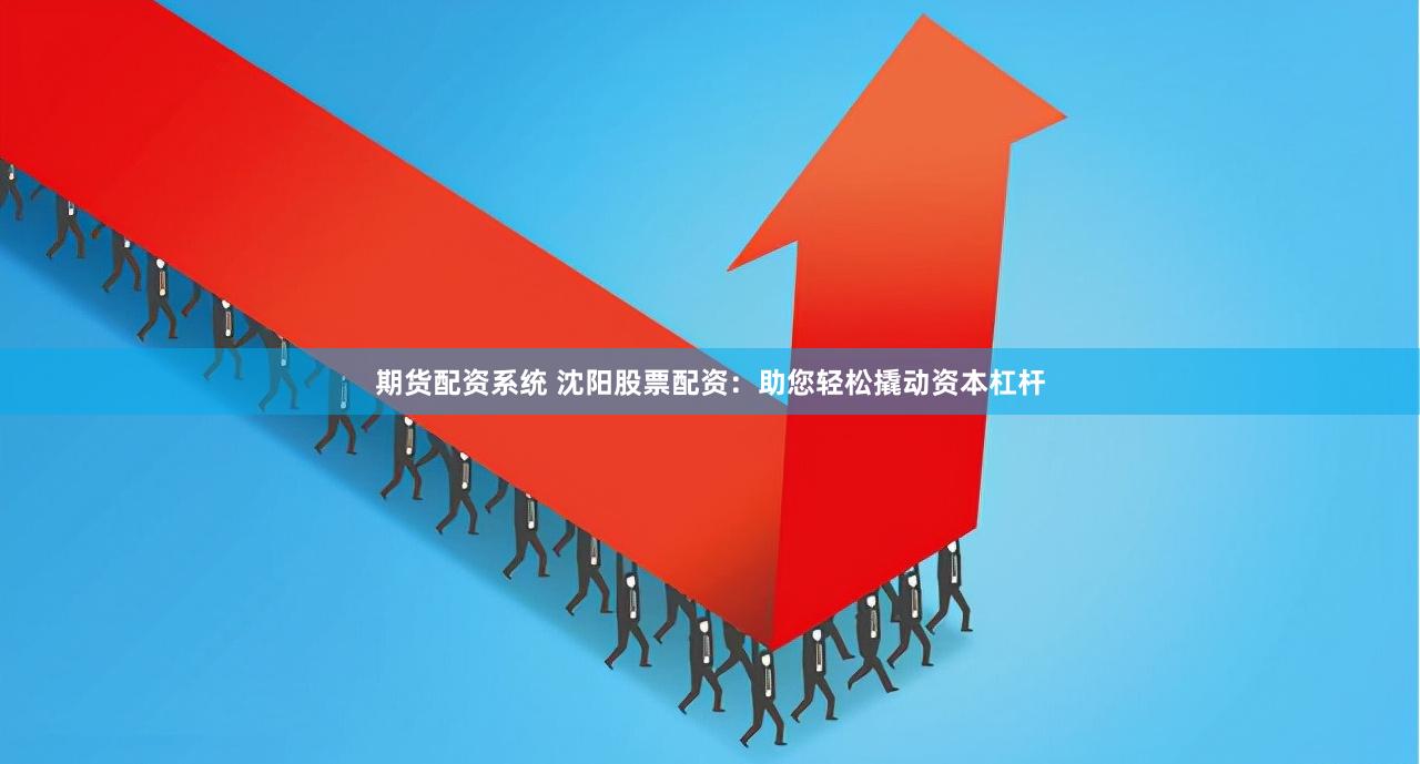 期货配资系统 沈阳股票配资：助您轻松撬动资本杠杆