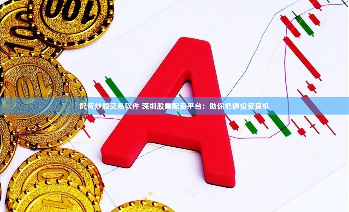 配资炒股交易软件 深圳股票配资平台：助你把握投资良机