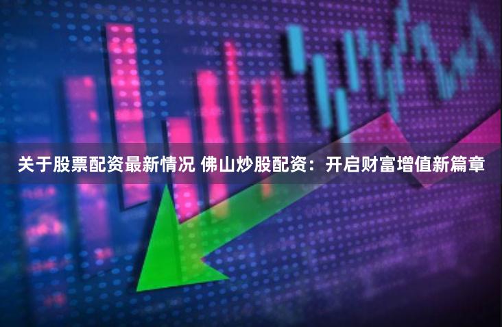 关于股票配资最新情况 佛山炒股配资：开启财富增值新篇章