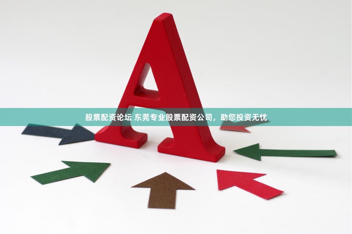股票配资论坛 东莞专业股票配资公司，助您投资无忧