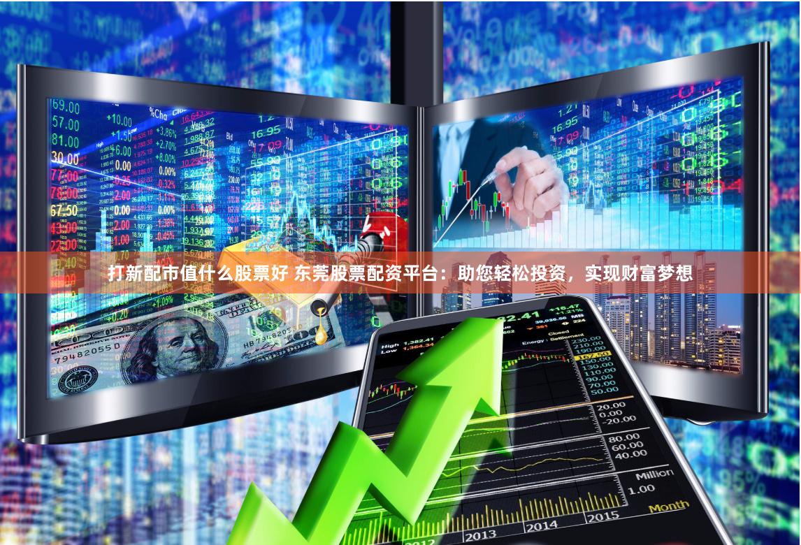 打新配市值什么股票好 东莞股票配资平台：助您轻松投资，实现财富梦想