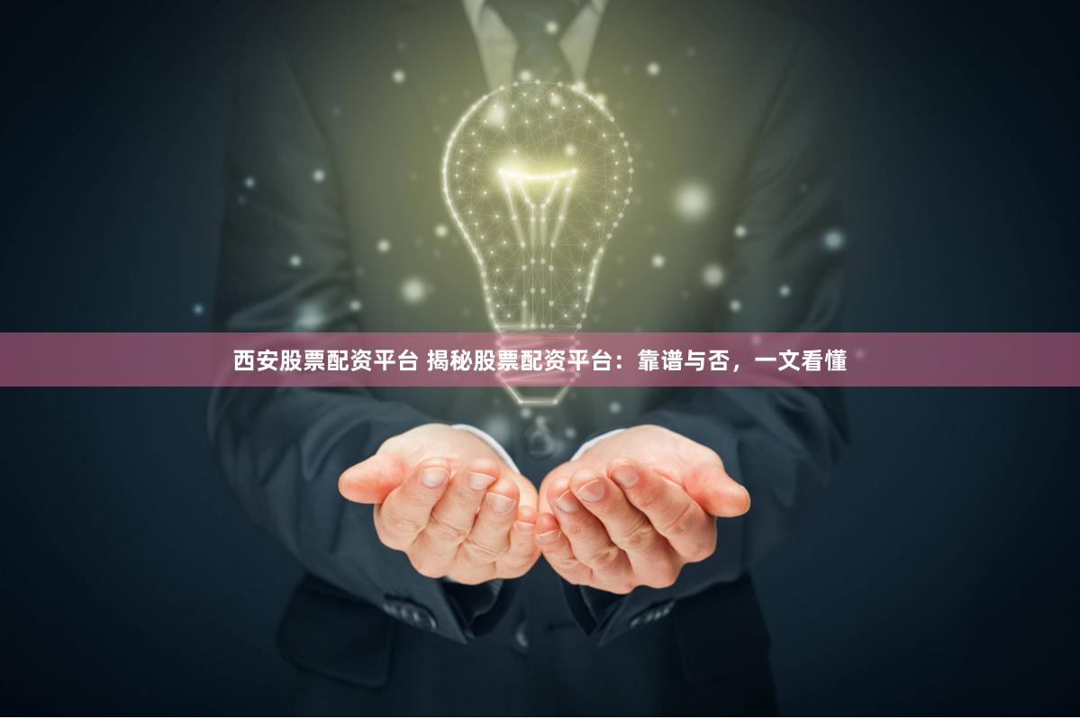 西安股票配资平台 揭秘股票配资平台：靠谱与否，一文看懂