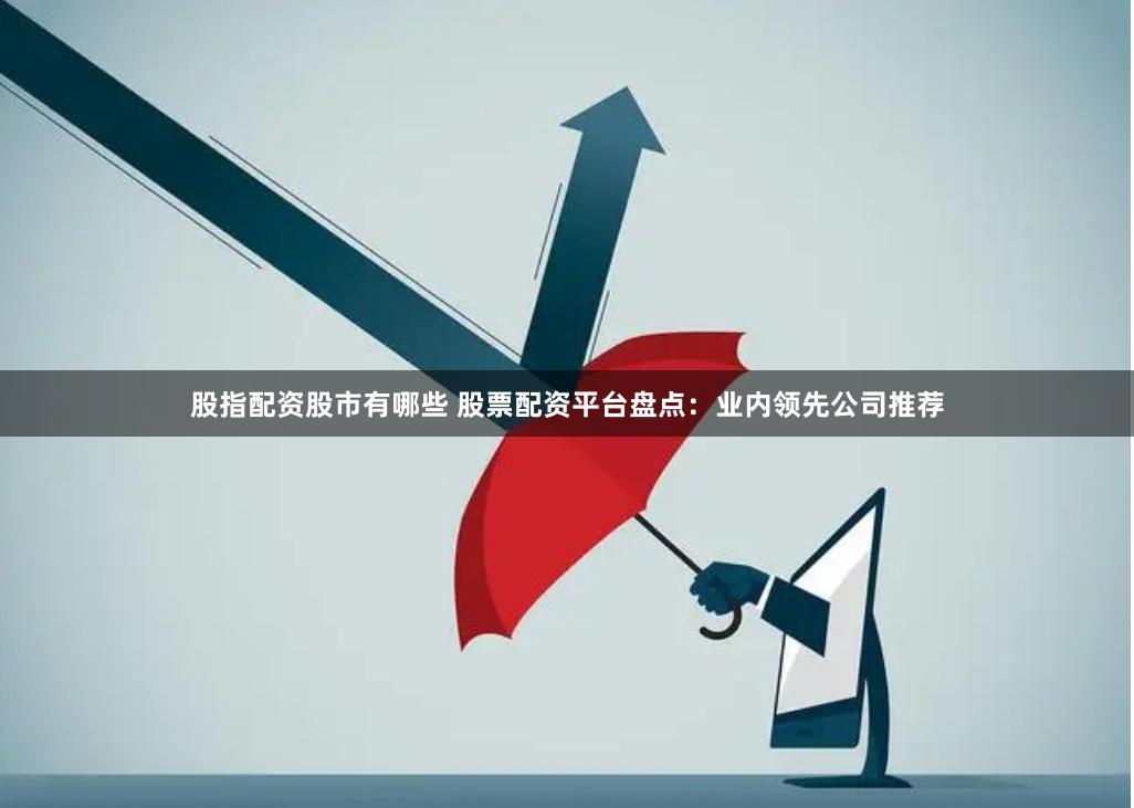 股指配资股市有哪些 股票配资平台盘点：业内领先公司推荐