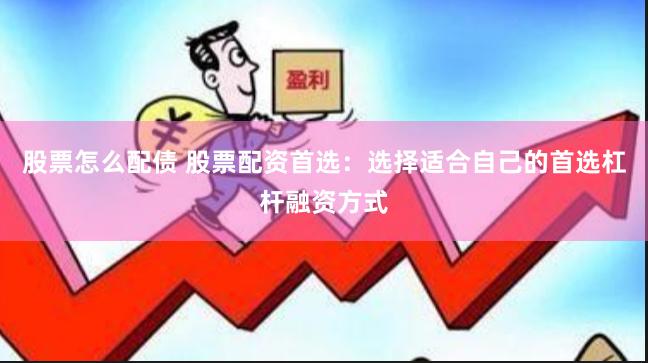 股票怎么配债 股票配资首选：选择适合自己的首选杠杆融资方式