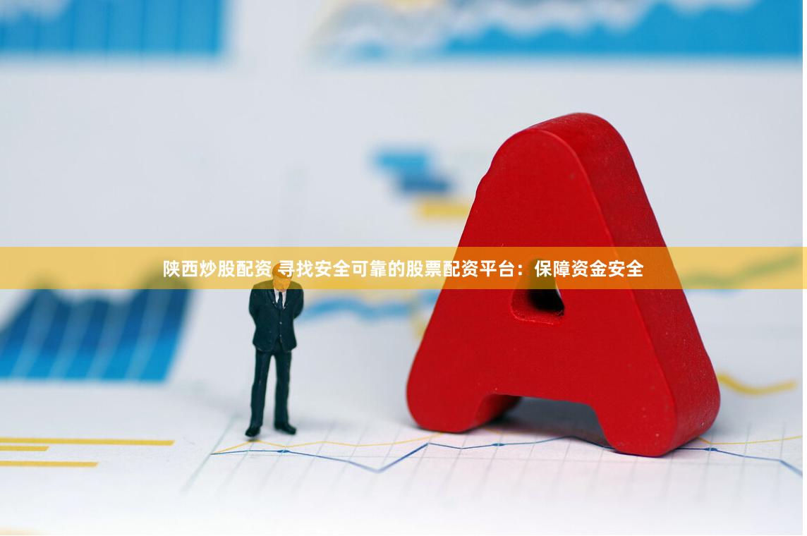 陕西炒股配资 寻找安全可靠的股票配资平台：保障资金安全