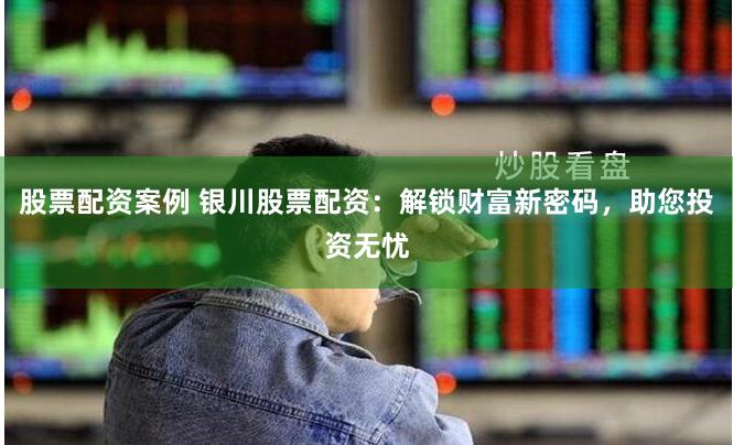 股票配资案例 银川股票配资：解锁财富新密码，助您投资无忧