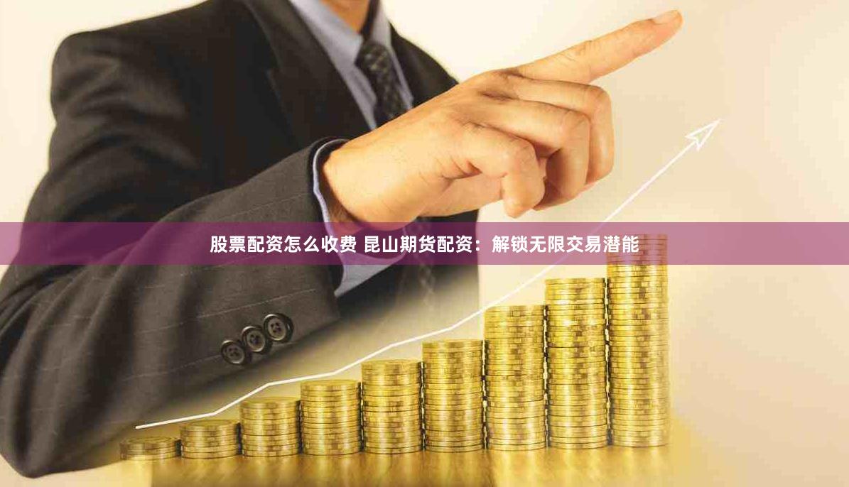 股票配资怎么收费 昆山期货配资：解锁无限交易潜能