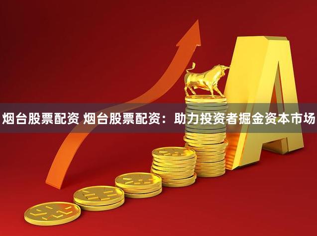 烟台股票配资 烟台股票配资：助力投资者掘金资本市场