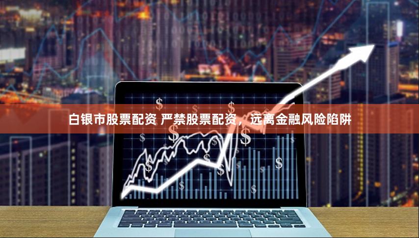 白银市股票配资 严禁股票配资，远离金融风险陷阱