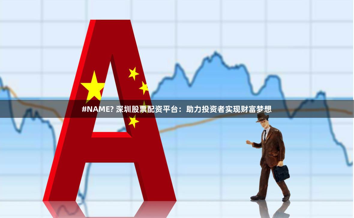 #NAME? 深圳股票配资平台：助力投资者实现财富梦想