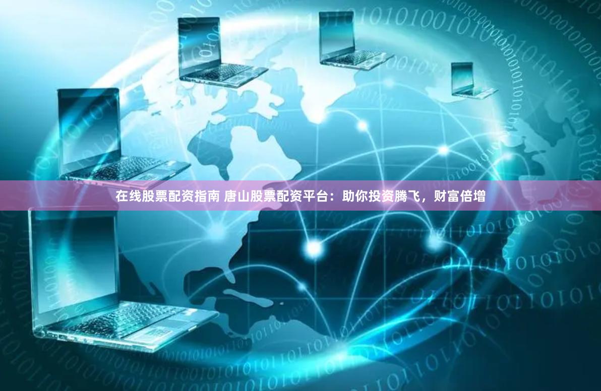 在线股票配资指南 唐山股票配资平台：助你投资腾飞，财富倍增