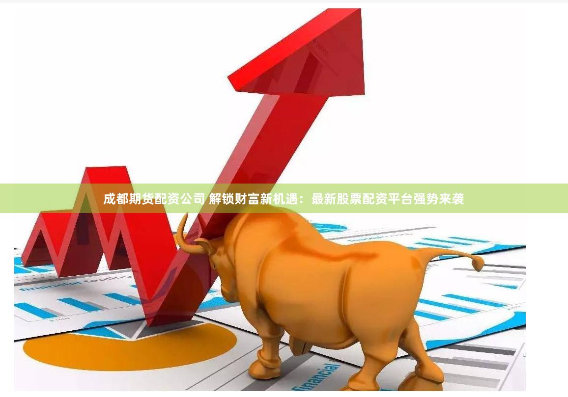 成都期货配资公司 解锁财富新机遇：最新股票配资平台强势来袭