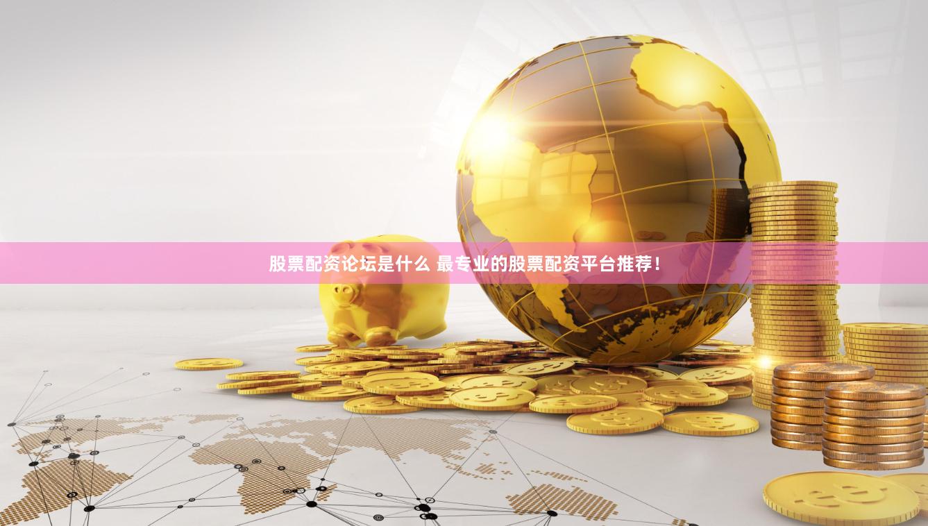 股票配资论坛是什么 最专业的股票配资平台推荐！