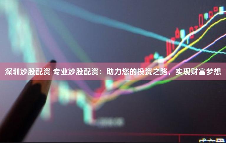 深圳炒股配资 专业炒股配资：助力您的投资之路，实现财富梦想