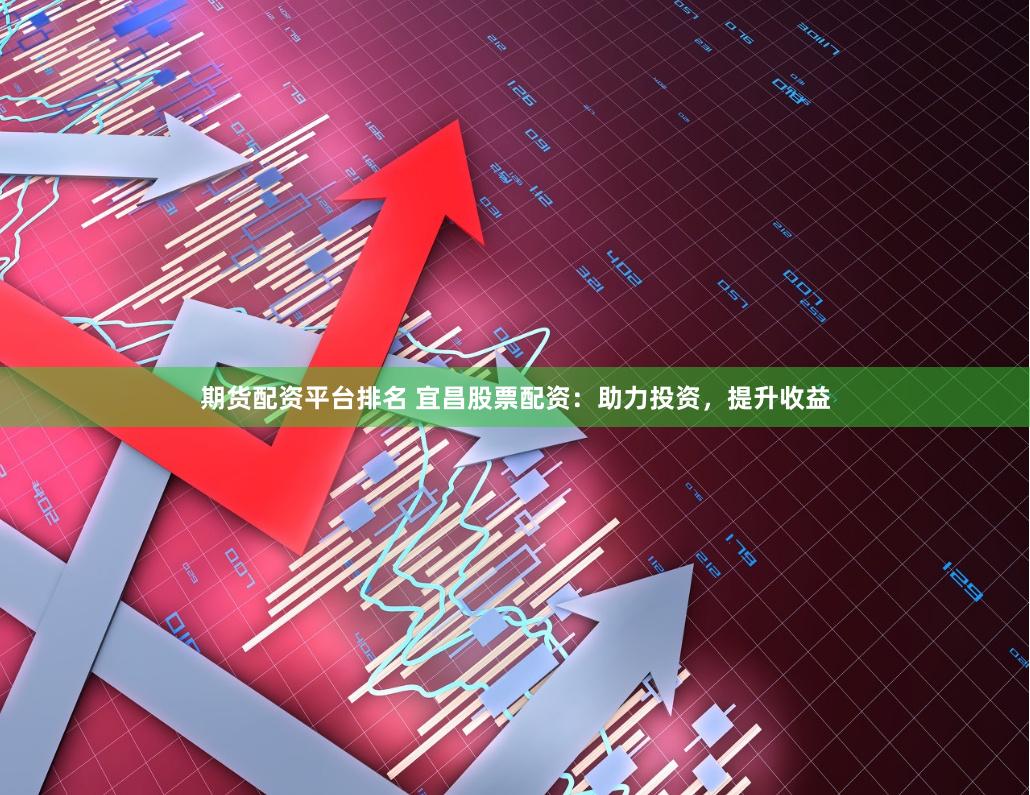 期货配资平台排名 宜昌股票配资：助力投资，提升收益