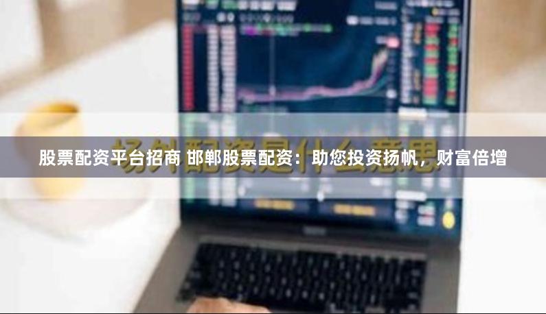 股票配资平台招商 邯郸股票配资：助您投资扬帆，财富倍增