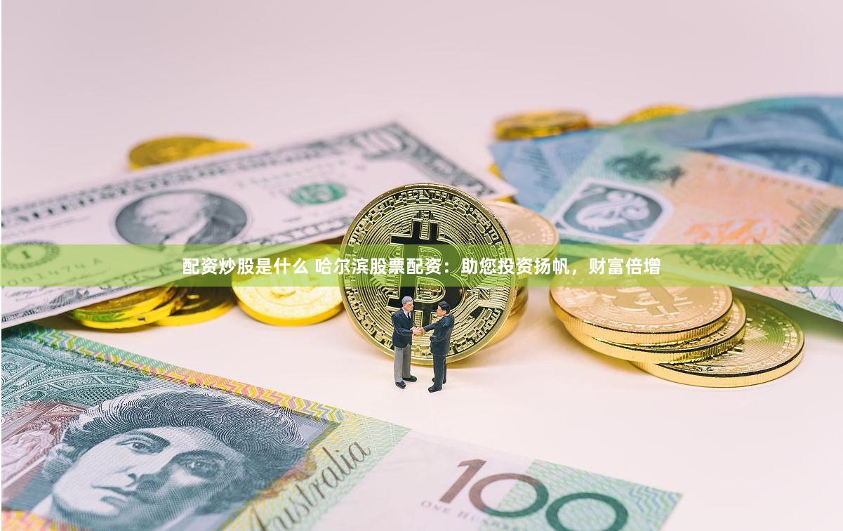 配资炒股是什么 哈尔滨股票配资：助您投资扬帆，财富倍增