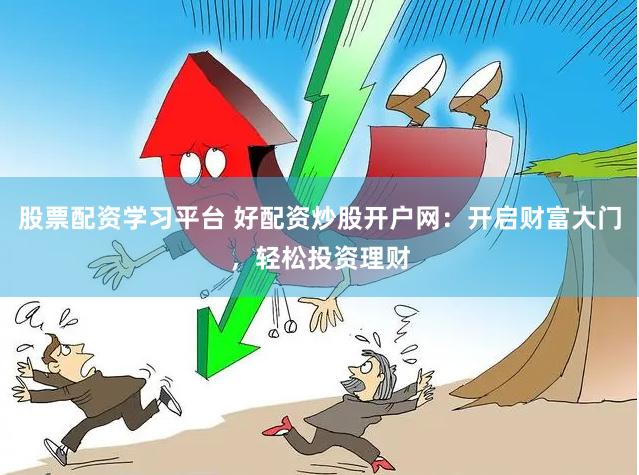 股票配资学习平台 好配资炒股开户网：开启财富大门，轻松投资理财
