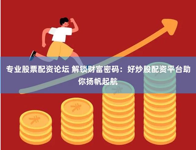 专业股票配资论坛 解锁财富密码：好炒股配资平台助你扬帆起航