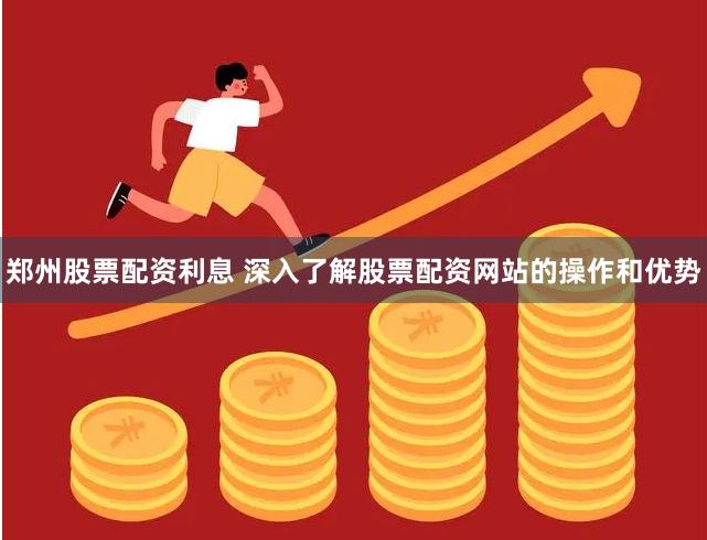 郑州股票配资利息 深入了解股票配资网站的操作和优势