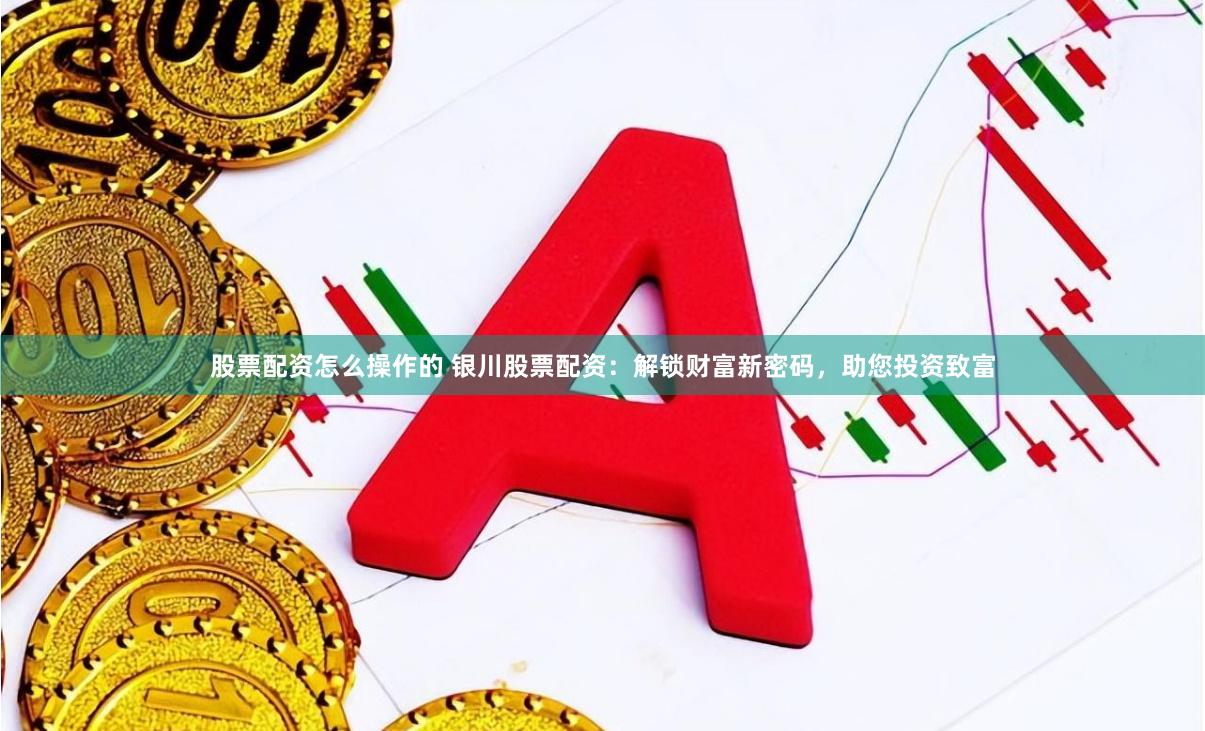 股票配资怎么操作的 银川股票配资：解锁财富新密码，助您投资致富