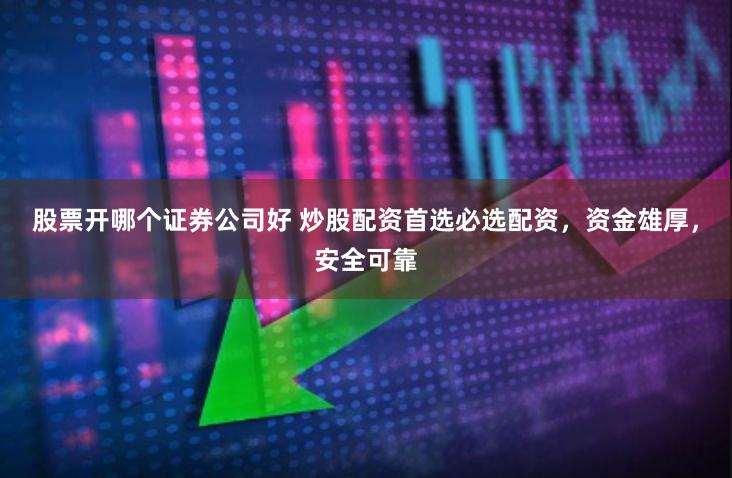 股票开哪个证券公司好 炒股配资首选必选配资，资金雄厚，安全可靠