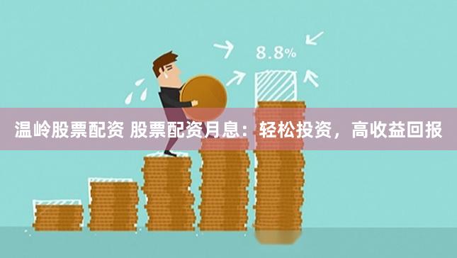 温岭股票配资 股票配资月息：轻松投资，高收益回报