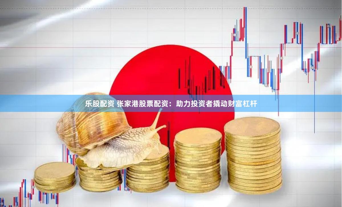 乐股配资 张家港股票配资：助力投资者撬动财富杠杆