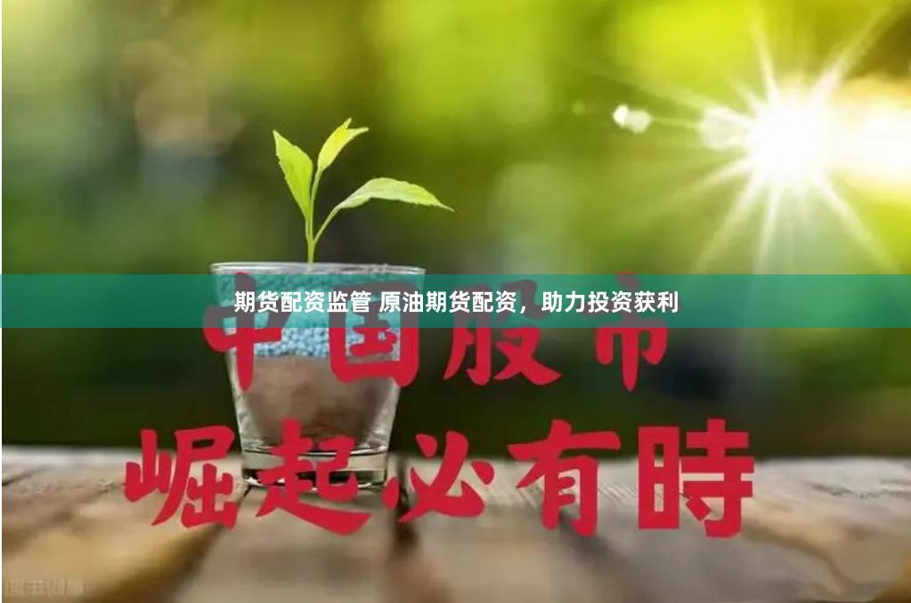 期货配资监管 原油期货配资，助力投资获利