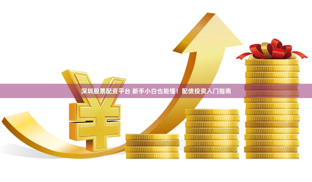 深圳股票配资平台 新手小白也能懂！配债投资入门指南