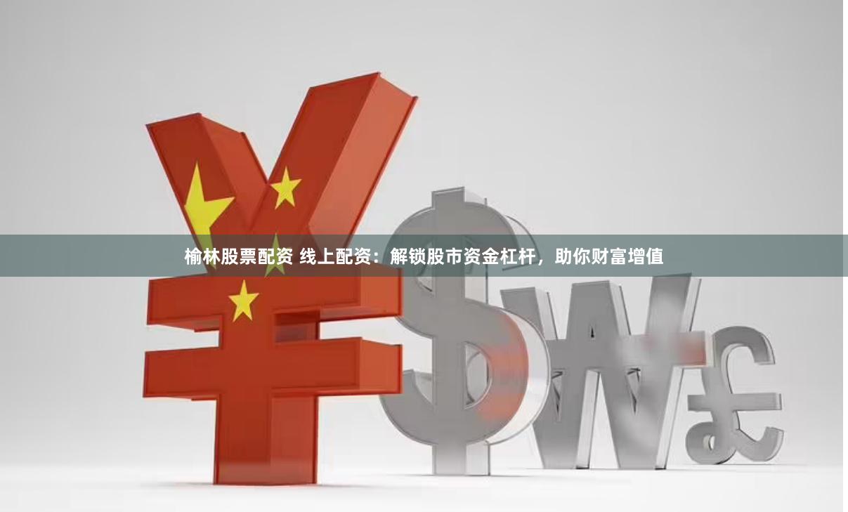 榆林股票配资 线上配资：解锁股市资金杠杆，助你财富增值