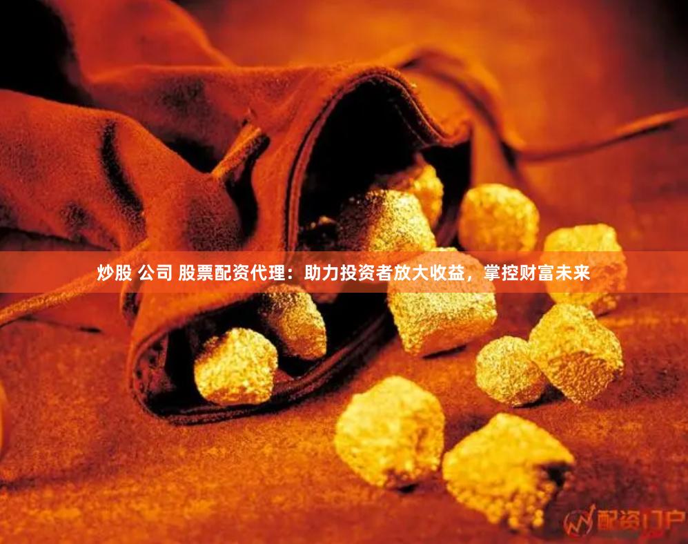 炒股 公司 股票配资代理：助力投资者放大收益，掌控财富未来