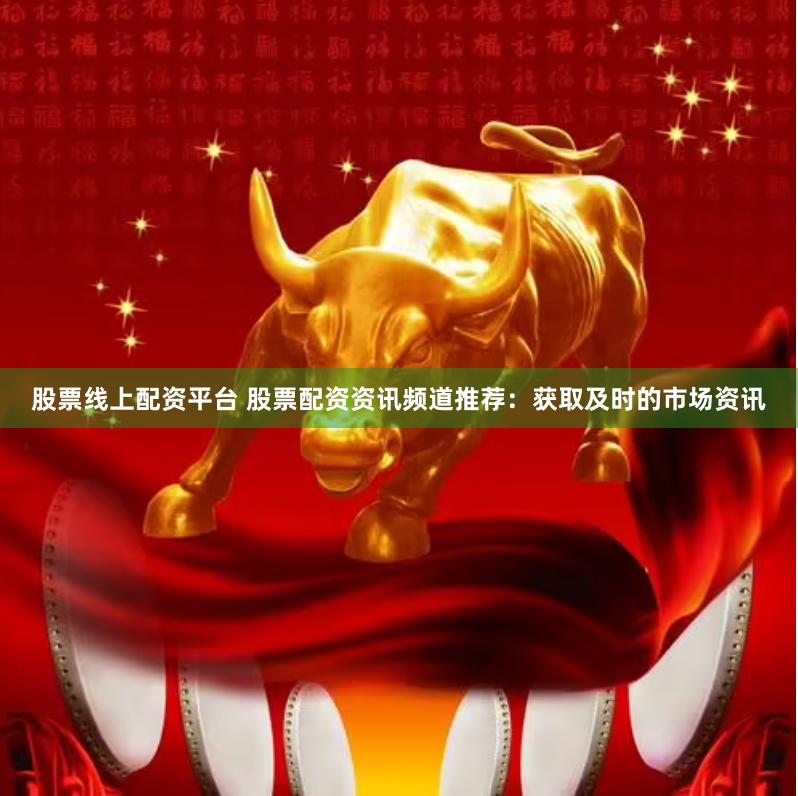 股票线上配资平台 股票配资资讯频道推荐：获取及时的市场资讯