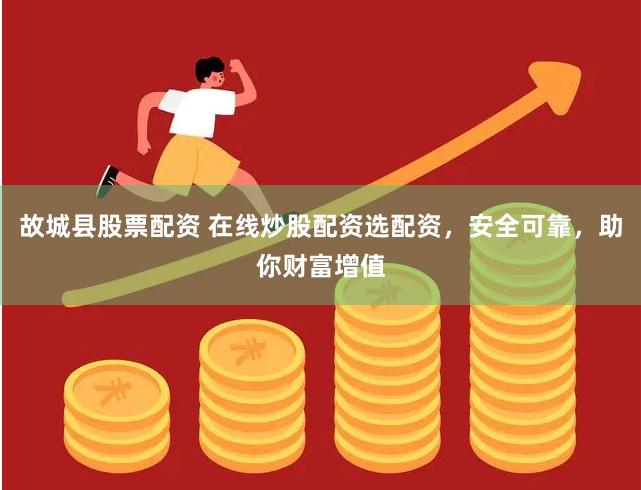故城县股票配资 在线炒股配资选配资，安全可靠，助你财富增值