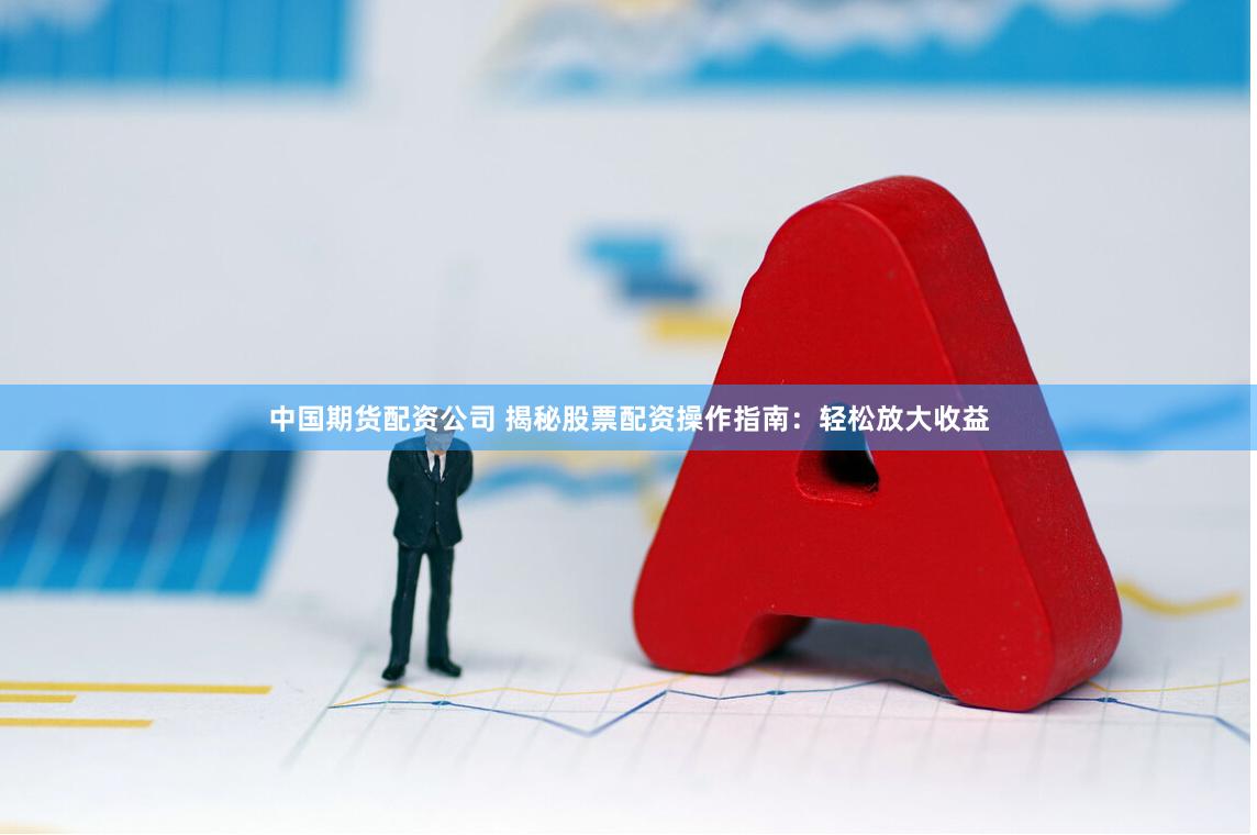 中国期货配资公司 揭秘股票配资操作指南：轻松放大收益