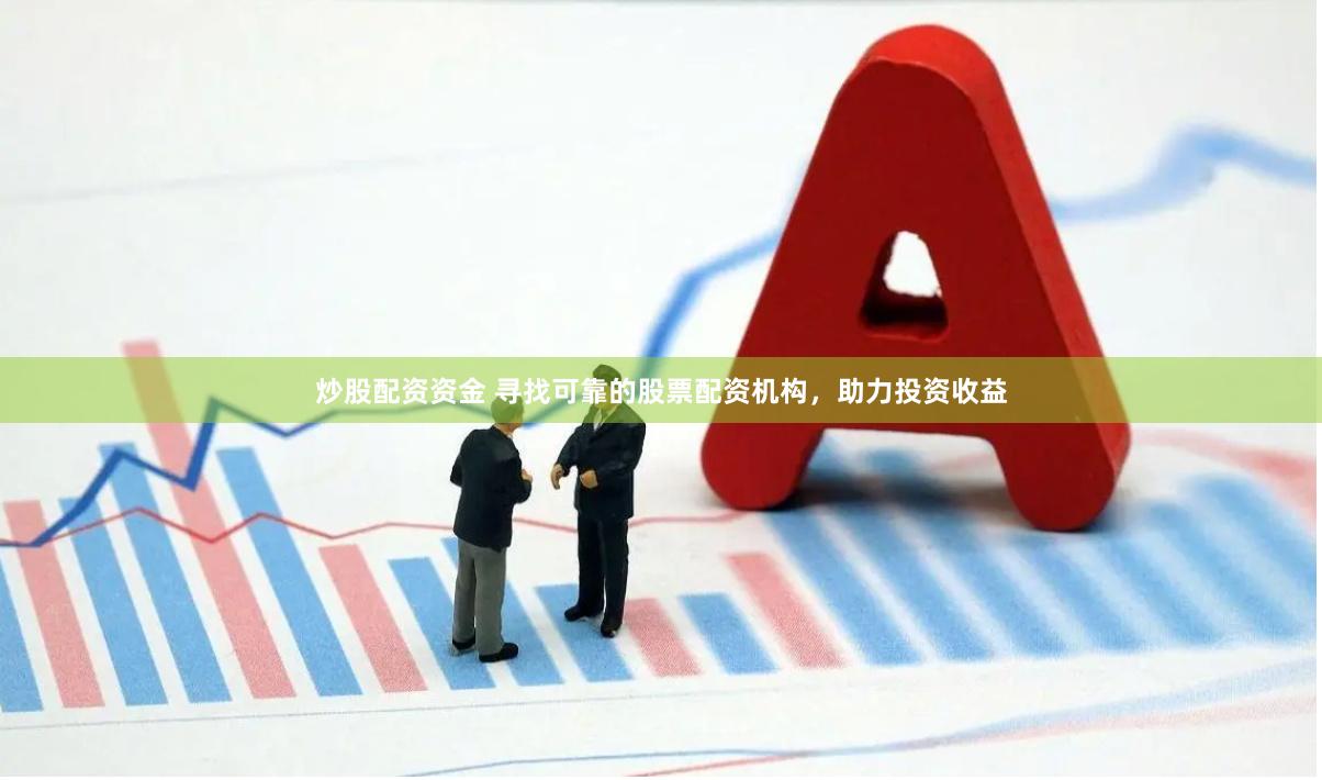 炒股配资资金 寻找可靠的股票配资机构，助力投资收益