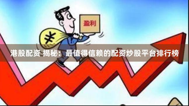 港股配资 揭秘：最值得信赖的配资炒股平台排行榜