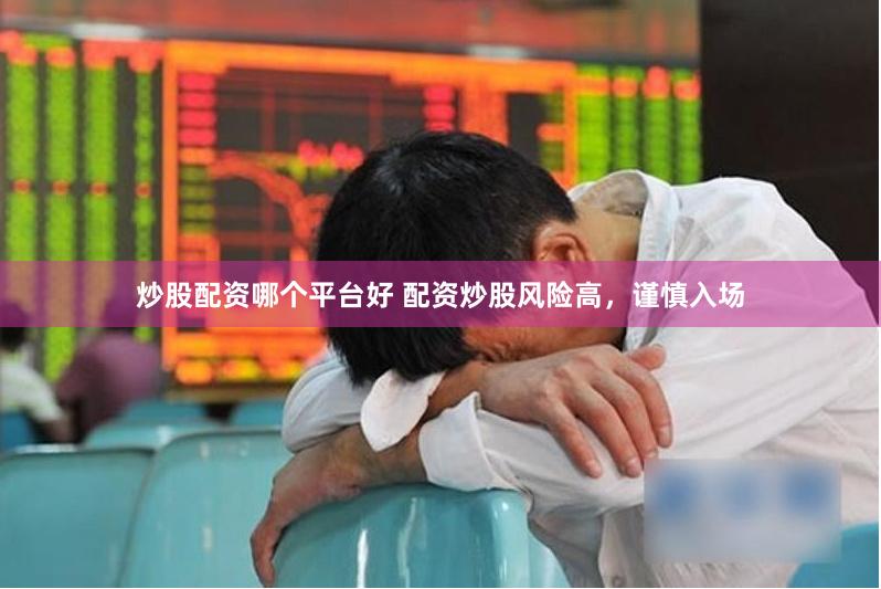 炒股配资哪个平台好 配资炒股风险高，谨慎入场