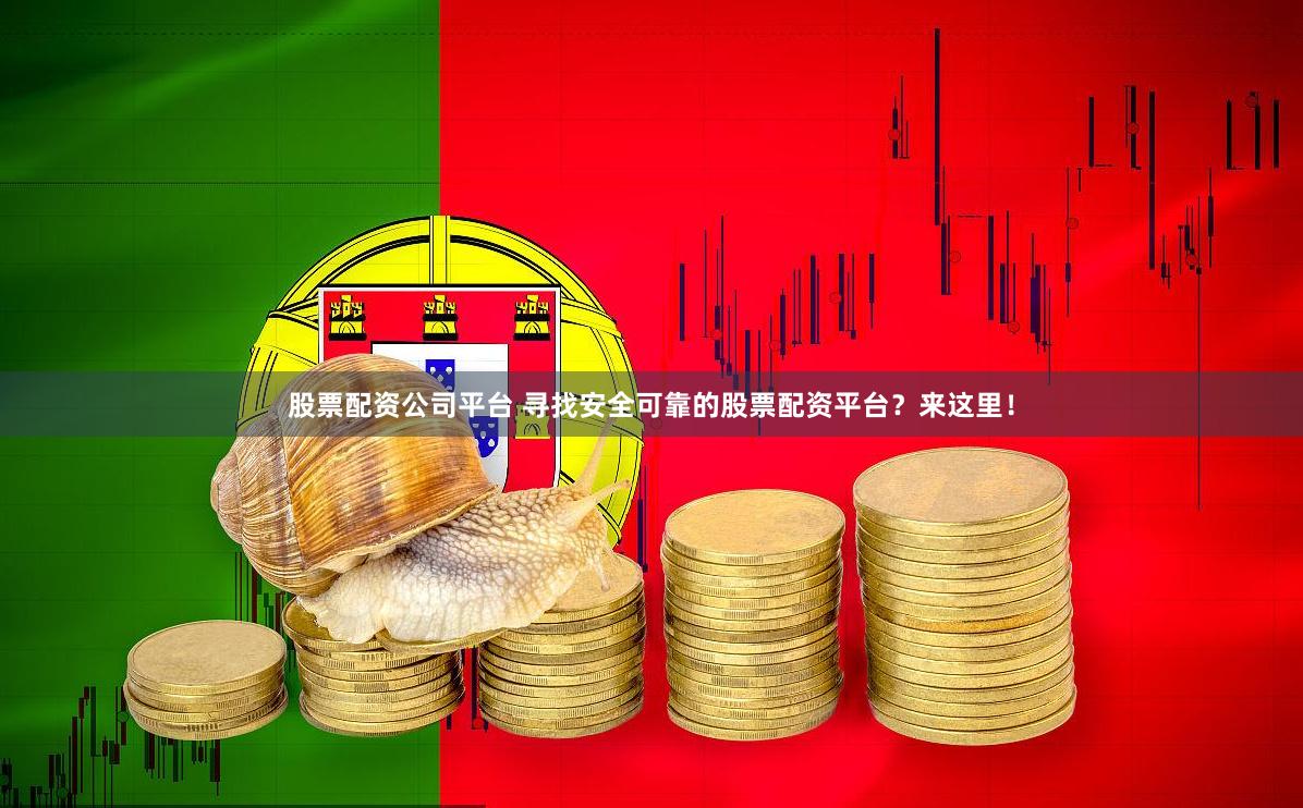 股票配资公司平台 寻找安全可靠的股票配资平台？来这里！