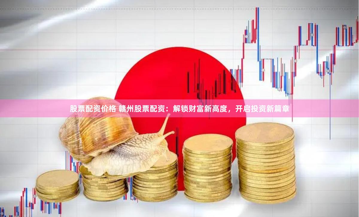 股票配资价格 赣州股票配资：解锁财富新高度，开启投资新篇章
