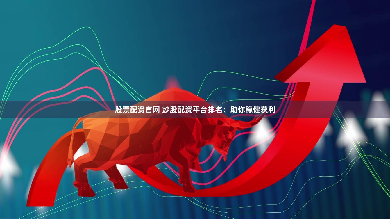 股票配资官网 炒股配资平台排名：助你稳健获利